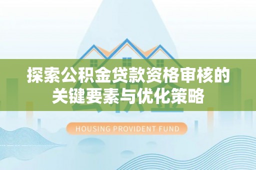 阳泉探索公积金贷款资格审核的关键要素与优化策略