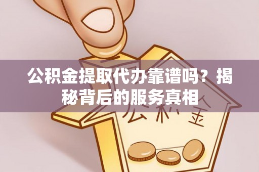 阳泉公积金提取代办靠谱吗？揭秘背后的服务真相