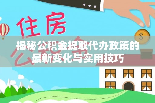阳泉揭秘公积金提取代办政策的最新变化与实用技巧