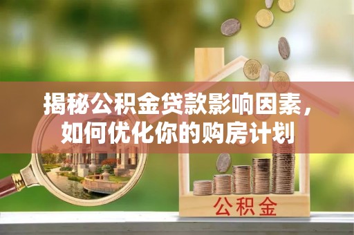 阳泉揭秘公积金贷款影响因素，如何优化你的购房计划