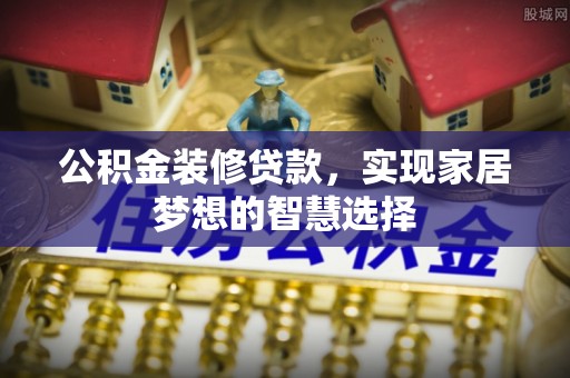 阳泉公积金装修贷款，实现家居梦想的智慧选择