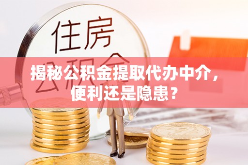 阳泉揭秘公积金提取代办中介，便利还是隐患？