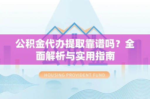 阳泉公积金代办提取靠谱吗？全面解析与实用指南