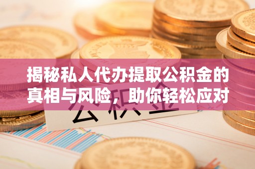 阳泉揭秘私人代办提取公积金的真相与风险，助你轻松应对资金难题