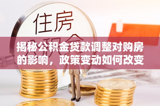 阳泉揭秘公积金贷款调整对购房的影响，政策变动如何改变你的买房计划