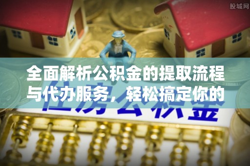 阳泉全面解析公积金的提取流程与代办服务，轻松搞定你的公积金咨询代办提取