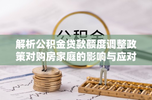阳泉解析公积金贷款额度调整政策对购房家庭的影响与应对策略