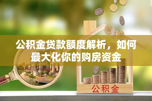 阳泉公积金贷款额度解析，如何最大化你的购房资金