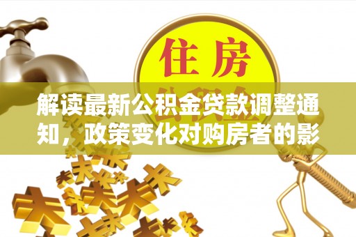 阳泉解读最新公积金贷款调整通知，政策变化对购房者的影响与应对策略
