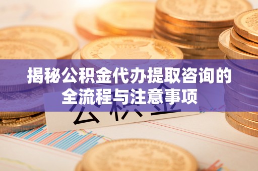 阳泉揭秘公积金代办提取咨询的全流程与注意事项