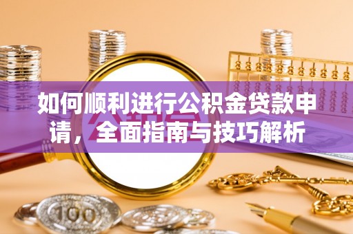 阳泉如何顺利进行公积金贷款申请，全面指南与技巧解析