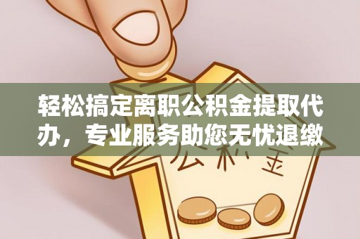 阳泉轻松搞定离职公积金提取代办，专业服务助您无忧退缴
