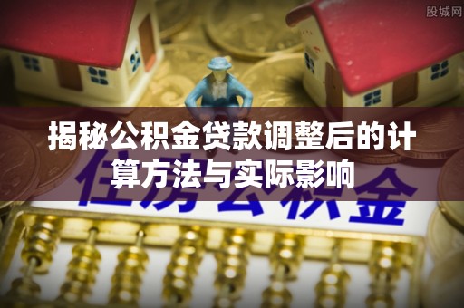 阳泉揭秘公积金贷款调整后的计算方法与实际影响