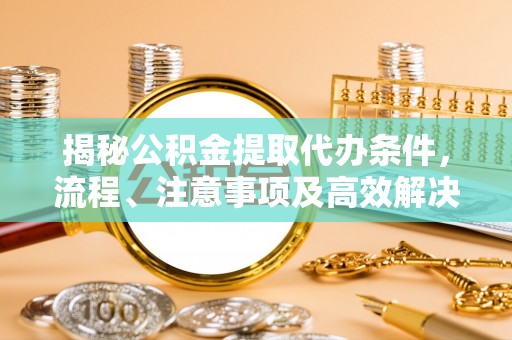 阳泉揭秘公积金提取代办条件，流程、注意事项及高效解决方案