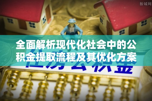 阳泉全面解析现代化社会中的公积金提取流程及其优化方案