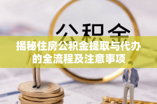 阳泉揭秘住房公积金提取与代办的全流程及注意事项