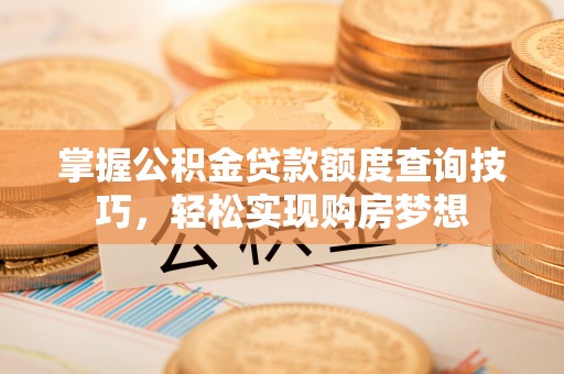 阳泉掌握公积金贷款额度查询技巧，轻松实现购房梦想