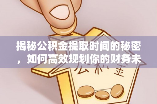 阳泉揭秘公积金提取时间的秘密，如何高效规划你的财务未来