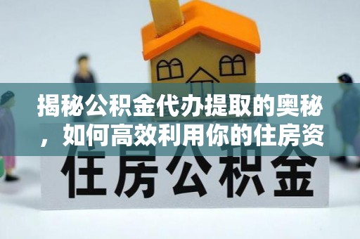 阳泉揭秘公积金代办提取的奥秘，如何高效利用你的住房资金