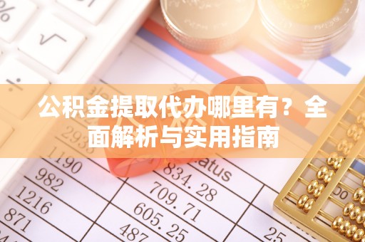 阳泉公积金提取代办哪里有？全面解析与实用指南