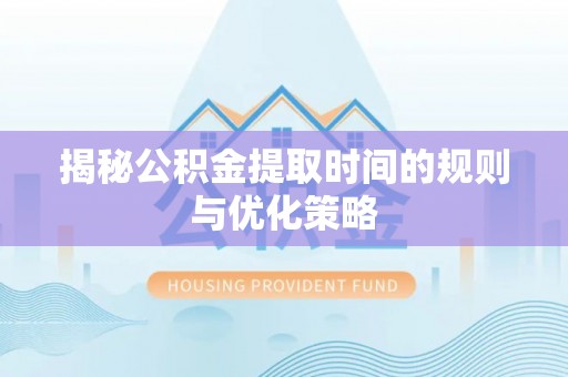 阳泉揭秘公积金提取时间的规则与优化策略