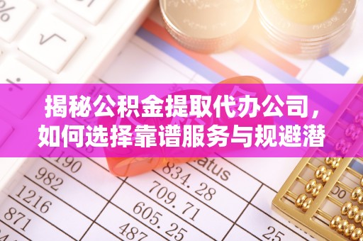 阳泉揭秘公积金提取代办公司，如何选择靠谱服务与规避潜在风险
