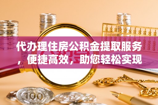 阳泉代办理住房公积金提取服务，便捷高效，助您轻松实现资金规划