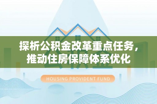 阳泉探析公积金改革重点任务，推动住房保障体系优化