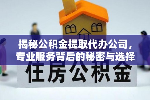阳泉揭秘公积金提取代办公司，专业服务背后的秘密与选择指南