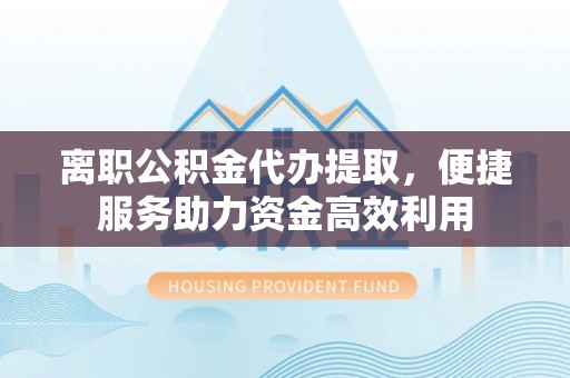 阳泉离职公积金代办提取，便捷服务助力资金高效利用