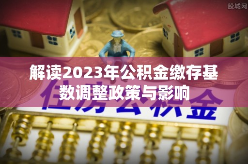 阳泉解读2023年公积金缴存基数调整政策与影响