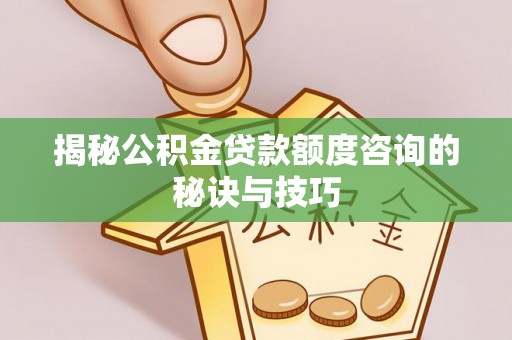 阳泉揭秘公积金贷款额度咨询的秘诀与技巧