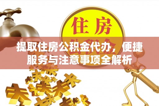 阳泉提取住房公积金代办，便捷服务与注意事项全解析