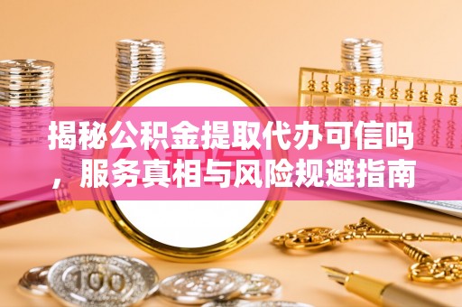 阳泉揭秘公积金提取代办可信吗，服务真相与风险规避指南