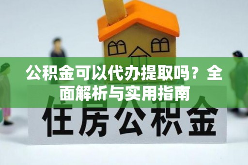 阳泉公积金可以代办提取吗？全面解析与实用指南