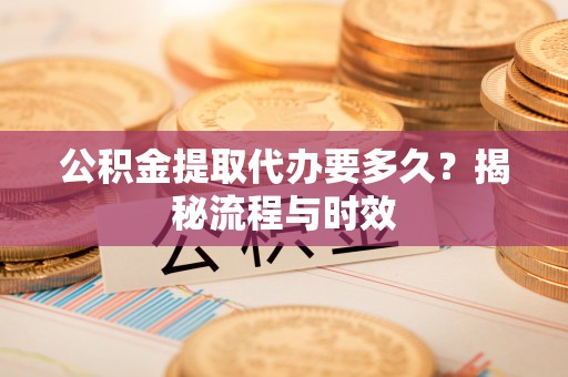 阳泉公积金提取代办要多久？揭秘流程与时效
