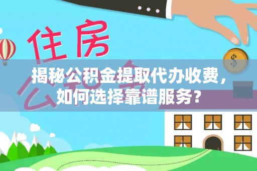阳泉揭秘公积金提取代办收费，如何选择靠谱服务？