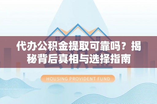 阳泉代办公积金提取可靠吗？揭秘背后真相与选择指南
