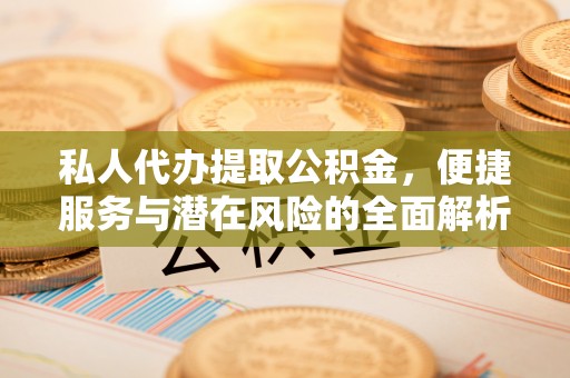 阳泉私人代办提取公积金，便捷服务与潜在风险的全面解析