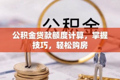 阳泉公积金贷款额度计算，掌握技巧，轻松购房