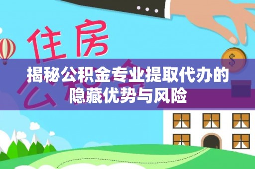 阳泉揭秘公积金专业提取代办的隐藏优势与风险