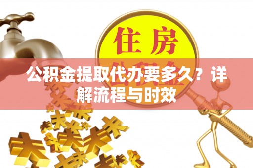 阳泉公积金提取代办要多久？详解流程与时效