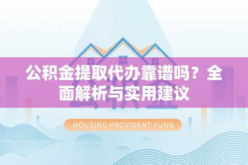 阳泉公积金提取代办靠谱吗？全面解析与实用建议