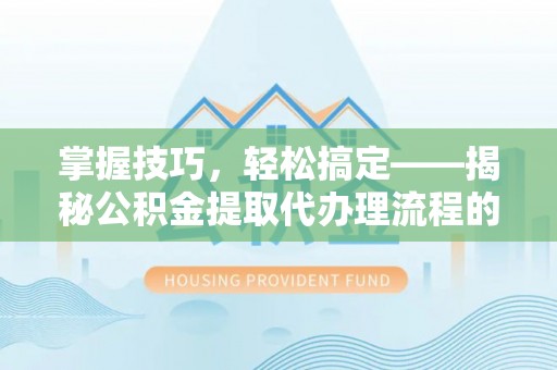 阳泉掌握技巧，轻松搞定——揭秘公积金提取代办理流程的关键步骤