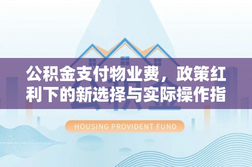 阳泉公积金支付物业费，政策红利下的新选择与实际操作指南
