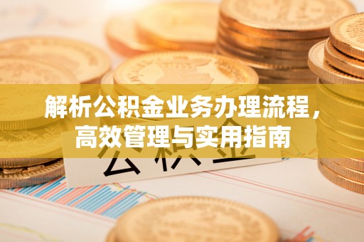 阳泉解析公积金业务办理流程，高效管理与实用指南