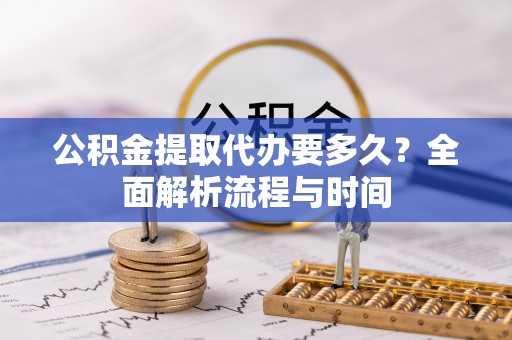 阳泉公积金提取代办要多久？全面解析流程与时间