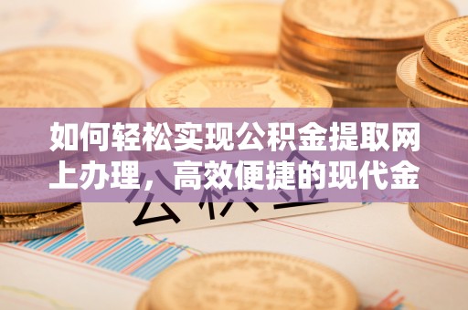 阳泉如何轻松实现公积金提取网上办理，高效便捷的现代金融服务