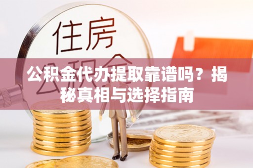 阳泉公积金代办提取靠谱吗？揭秘真相与选择指南