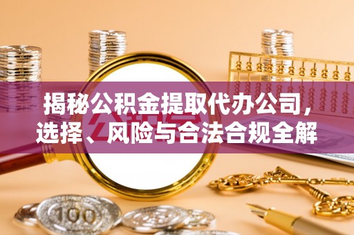 阳泉揭秘公积金提取代办公司，选择、风险与合法合规全解析